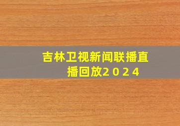 吉林卫视新闻联播直播回放2 0 2 4